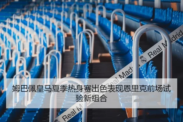 姆巴佩皇马夏季热身赛出色表现恩里克前场试验新组合