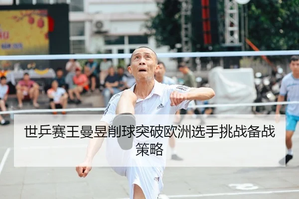 世乒赛王曼昱削球突破欧洲选手挑战备战策略