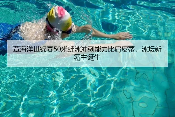 覃海洋世锦赛50米蛙泳冲刺能力比肩皮蒂，泳坛新霸主诞生