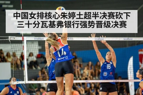 中国女排核心朱婷土超半决赛砍下三十分瓦基弗银行强势晋级决赛