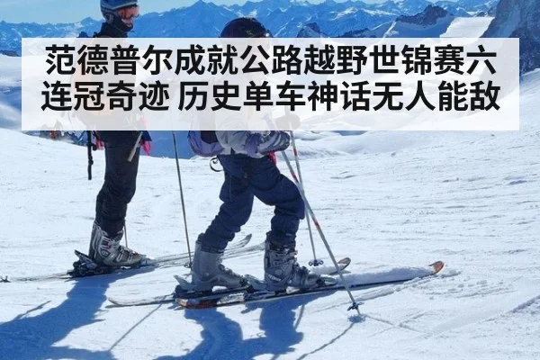 范德普尔成就公路越野世锦赛六连冠奇迹 历史单车神话无人能敌