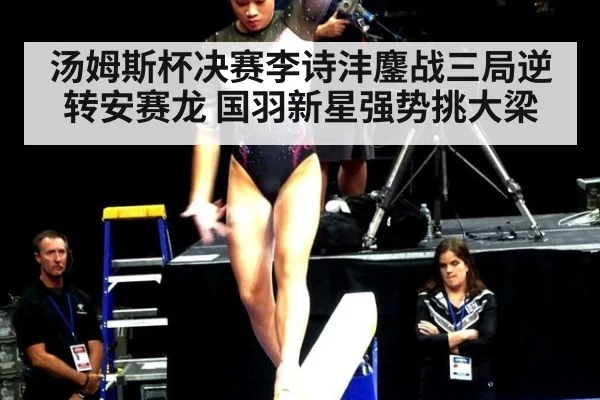 汤姆斯杯决赛李诗沣鏖战三局逆转安赛龙 国羽新星强势挑大梁